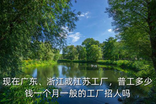浙江廠普工工資是多少,浙江或江蘇工廠