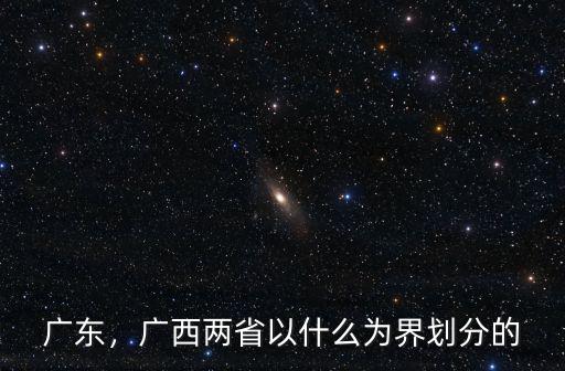 廣西地分了多少給廣東,廣西廣東這個廣指什么地方