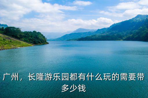 廣州長隆五大樂園玩一遍多少錢,長隆游樂園都有什么玩的