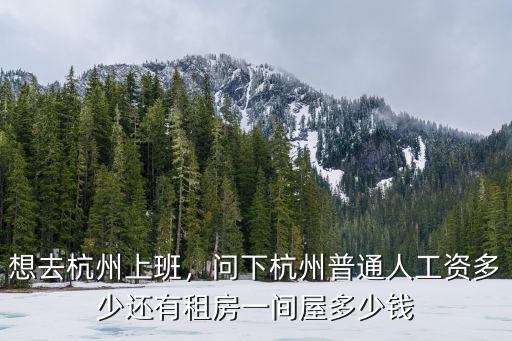 想去杭州上班，問(wèn)下杭州普通人工資多少還有租房一間屋多少錢