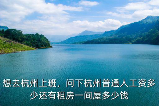 想去杭州上班，問下杭州普通人工資多少還有租房一間屋多少錢