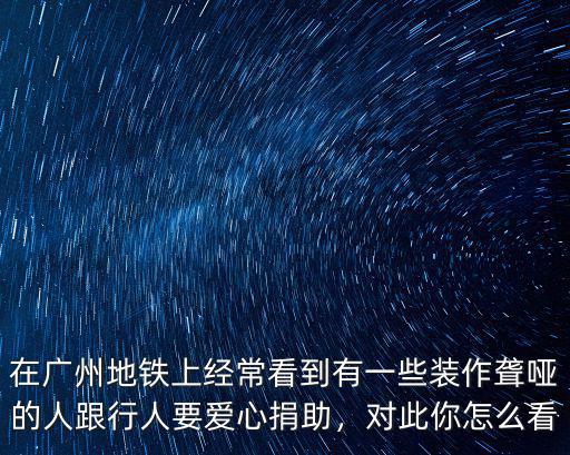 在廣州地鐵上經(jīng)常看到有一些裝作聾啞的人跟行人要愛心捐助，對此你怎么看