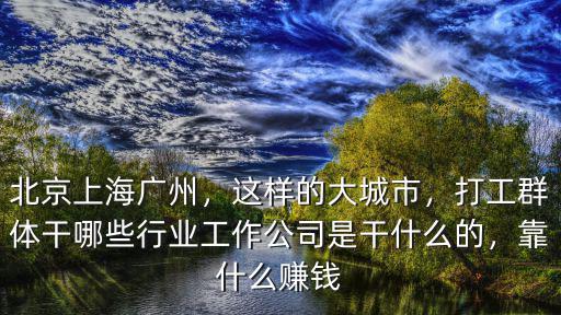 北京上海廣州，這樣的大城市，打工群體干哪些行業(yè)工作公司是干什么的，靠什么賺錢(qián)