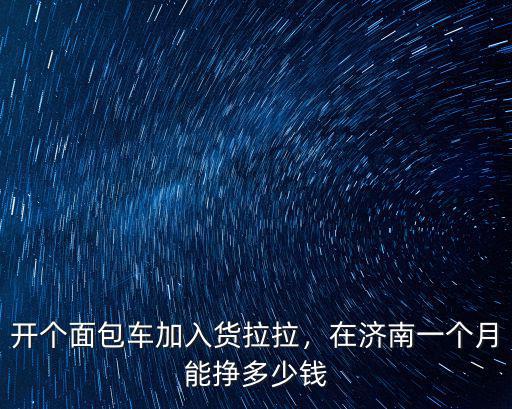 開個面包車加入貨拉拉，在濟南一個月能掙多少錢