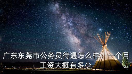 在東莞市公安局上班有多少工資,廣東東莞市公務員待遇怎么樣