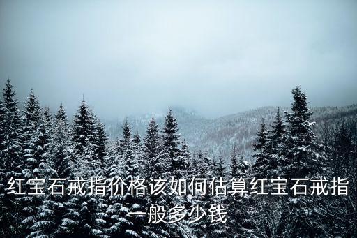 深圳紅寶石戒指多少錢,紅寶石戒指一般多少錢