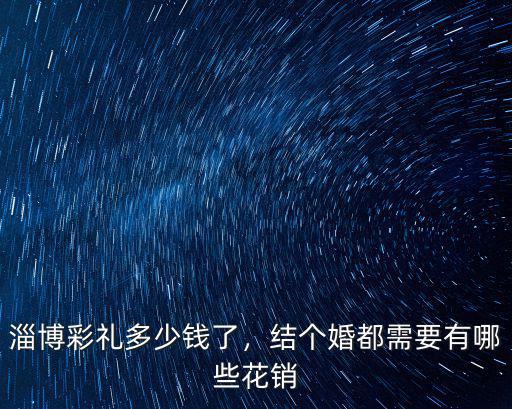 淄博淄川結(jié)婚要多少彩禮,淄博地區(qū)彩禮大約多少錢