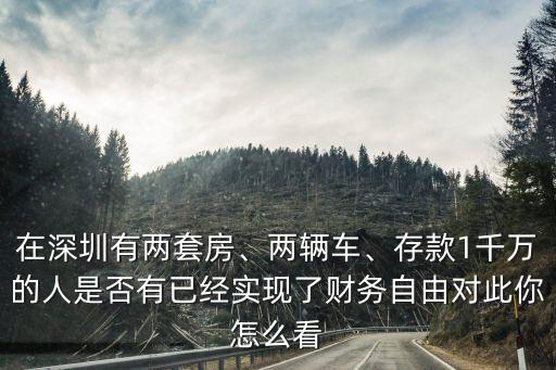在深圳有兩套房、兩輛車、存款1千萬的人是否有已經實現了財務自由對此你怎么看