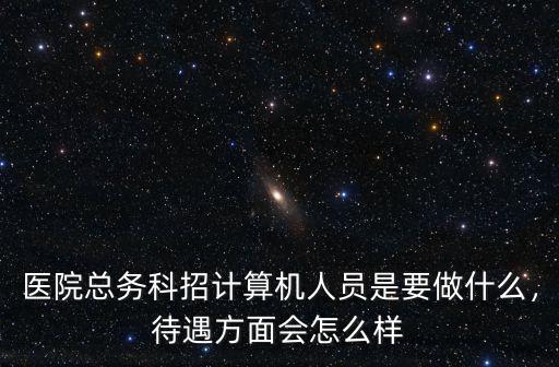 醫(yī)院總務(wù)科招計算機人員是要做什么，待遇方面會怎么樣