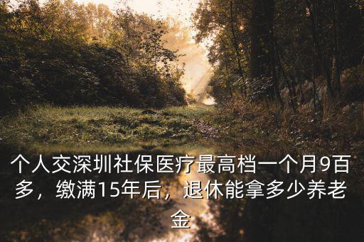 深圳社保交滿15年每月可以拿多少退休金,深圳交滿15年社保