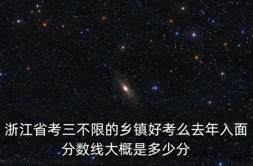 浙江省考三不限的鄉(xiāng)鎮(zhèn)好考么去年入面分?jǐn)?shù)線(xiàn)大概是多少分