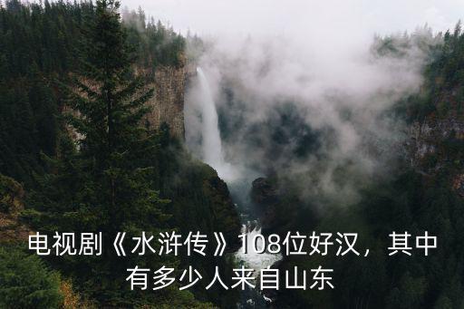 電視劇《水滸傳》108位好漢，其中有多少人來自山東