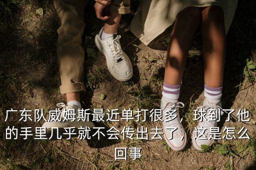 廣東隊威姆斯最近單打很多，球到了他的手里幾乎就不會傳出去了，這是怎么回事