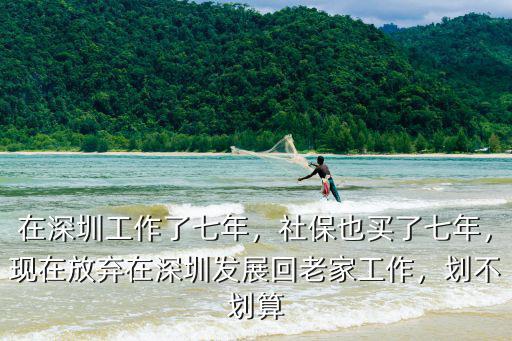 在深圳工作了七年，社保也買了七年，現在放棄在深圳發展回老家工作，劃不劃算