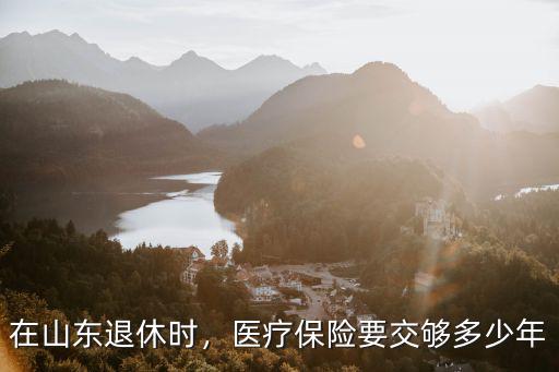 濟南女性退休醫保最低多少年,醫療保險要交夠多少年