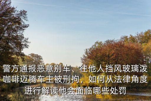 警方通報惡意別車、往他人擋風(fēng)玻璃潑咖啡邁騰車主被刑拘，如何從法律角度進行解讀他會面臨哪些處罰