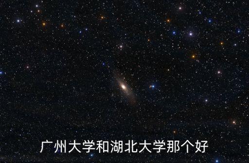 廣州大學湖北招多少人,廣州大學和湖北大學那個好