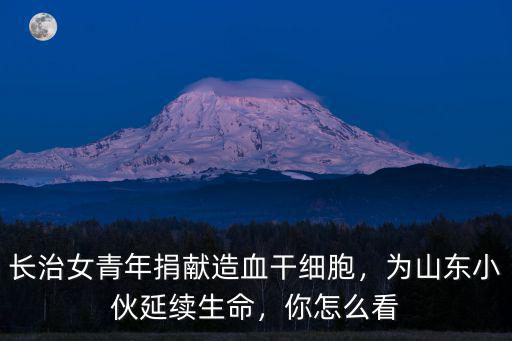 長治女青年捐獻造血干細胞，為山東小伙延續生命，你怎么看