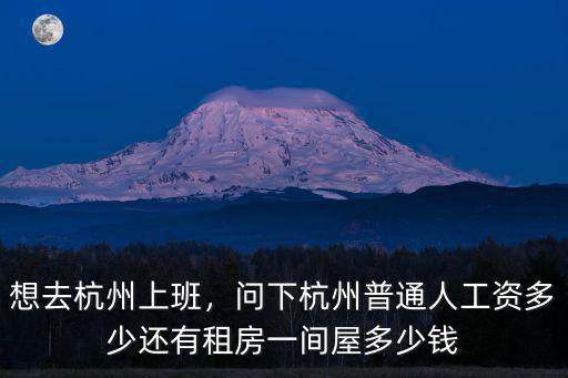 想去杭州上班，問(wèn)下杭州普通人工資多少還有租房一間屋多少錢(qián)