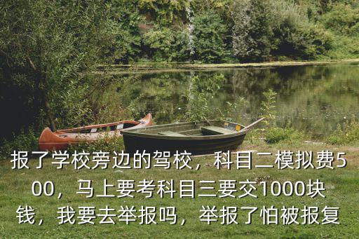 報了學校旁邊的駕校，科目二模擬費500，馬上要考科目三要交1000塊錢，我要去舉報嗎，舉報了怕被報復