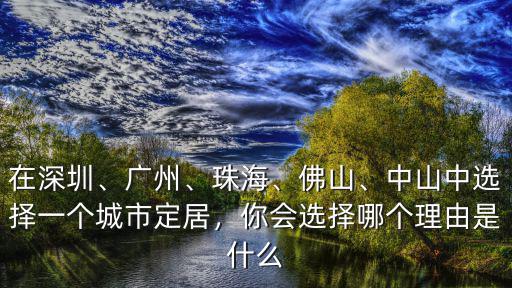 在深圳、廣州、珠海、佛山、中山中選擇一個城市定居，你會選擇哪個理由是什么