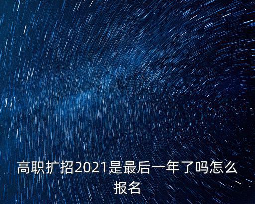 高職擴招2021是最后一年了嗎怎么報名