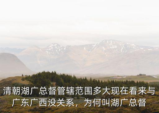 清朝湖廣總督管轄范圍多大現在看來與廣東廣西沒關系，為何叫湖廣總督