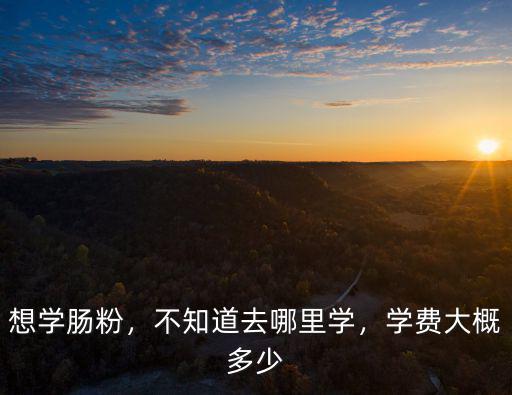 中山學做腸粉學費多少錢,學做腸粉需要多少學費