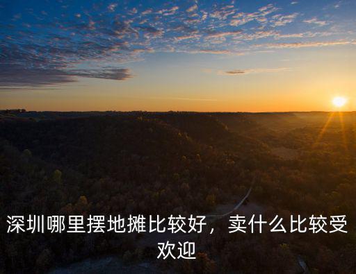 深圳哪里擺地攤比較好，賣什么比較受歡迎