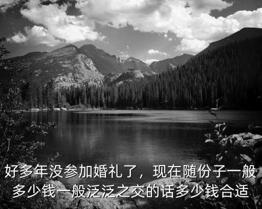 好多年沒(méi)參加婚禮了，現(xiàn)在隨份子一般多少錢(qián)一般泛泛之交的話多少錢(qián)合適