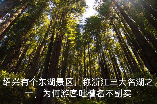 紹興有個(gè)東湖景區(qū)，稱浙江三大名湖之一，為何游客吐槽名不副實(shí)