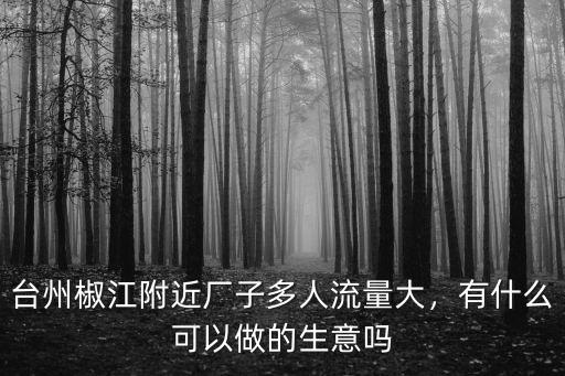 臺州椒江附近廠子多人流量大，有什么可以做的生意嗎