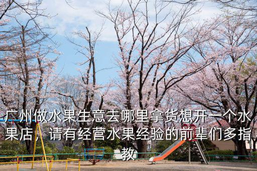 廣州做水果生意去哪里拿貨想開一個水果店，請有經(jīng)營水果經(jīng)驗的前輩們多指教