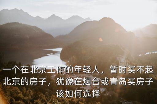 一個在北京工作的年輕人，暫時買不起北京的房子，猶豫在煙臺或青島買房子該如何選擇