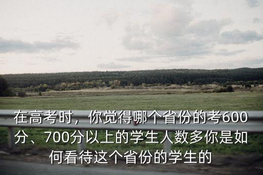 在高考時，你覺得哪個省份的考600分、700分以上的學生人數多你是如何看待這個省份的學生的
