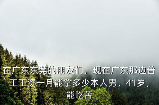 在廣東東莞的朋友們，現在廣東那邊普工工資一月能拿多少本人男，41歲，能吃苦