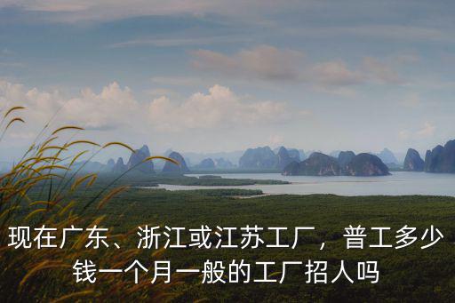現在廣東、浙江或江蘇工廠，普工多少錢一個月一般的工廠招人嗎