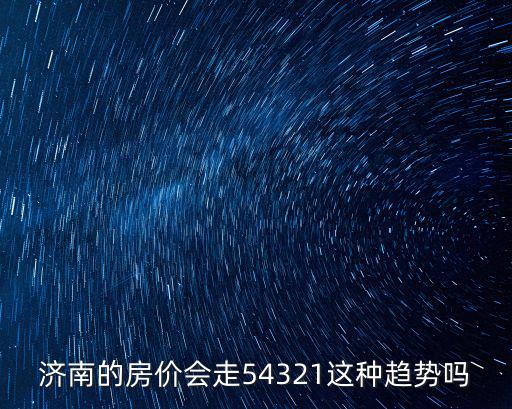 濟南的房價會走54321這種趨勢嗎