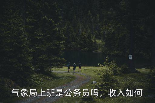 氣象局上班是公務(wù)員嗎，收入如何