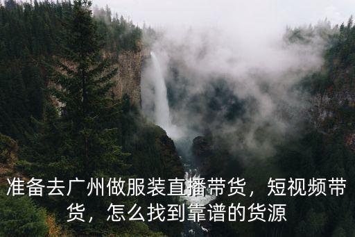 準(zhǔn)備去廣州做服裝直播帶貨，短視頻帶貨，怎么找到靠譜的貨源
