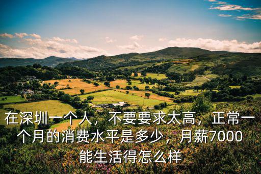 在深圳一個人，不要要求太高，正常一個月的消費水平是多少，月薪7000能生活得怎么樣