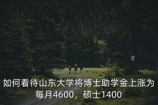 如何看待山東大學將博士助學金上漲為每月4600，碩士1400