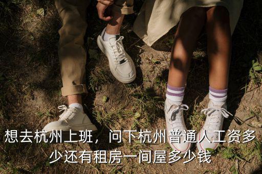 想去杭州上班，問下杭州普通人工資多少還有租房一間屋多少錢