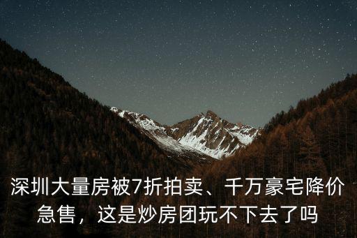 深圳大量房被7折拍賣、千萬豪宅降價(jià)急售，這是炒房團(tuán)玩不下去了嗎