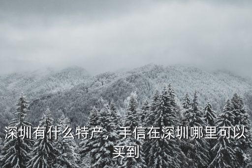 深圳有什么特產，手信在深圳哪里可以買到