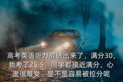 高考英語聽力成績出來了，滿分30，我考了25.5，同學都接近滿分，心里很難受，是不是容易被拉分呢