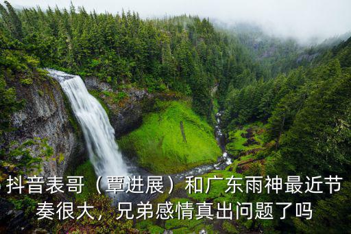 抖音表哥（覃進展）和廣東雨神最近節奏很大，兄弟感情真出問題了嗎