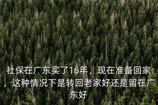 社保在廣東買了16年，現(xiàn)在準(zhǔn)備回家，這種情況下是轉(zhuǎn)回老家好還是留在廣東好
