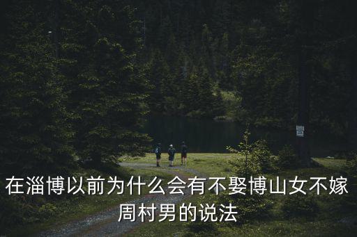 在淄博以前為什么會有不娶博山女不嫁周村男的說法