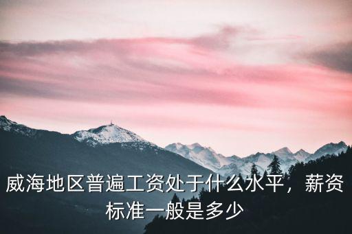 威海地區普遍工資處于什么水平，薪資標準一般是多少